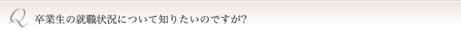 卒業生の就職状況について知りたいのですが？